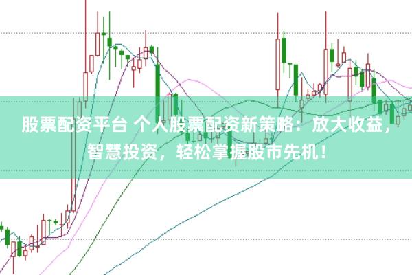 股票配资平台 个人股票配资新策略：放大收益，智慧投资，轻松掌握股市先机！