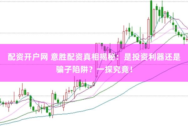 配资开户网 意胜配资真相揭秘：是投资利器还是骗子陷阱？一探究竟！