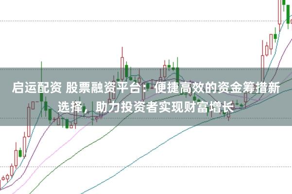 启运配资 股票融资平台：便捷高效的资金筹措新选择，助力投资者实现财富增长