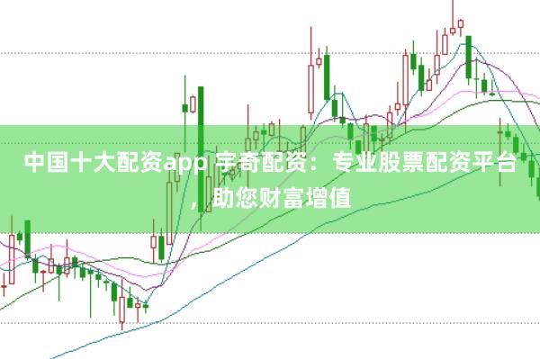 中国十大配资app 宇奇配资：专业股票配资平台，助您财富增值