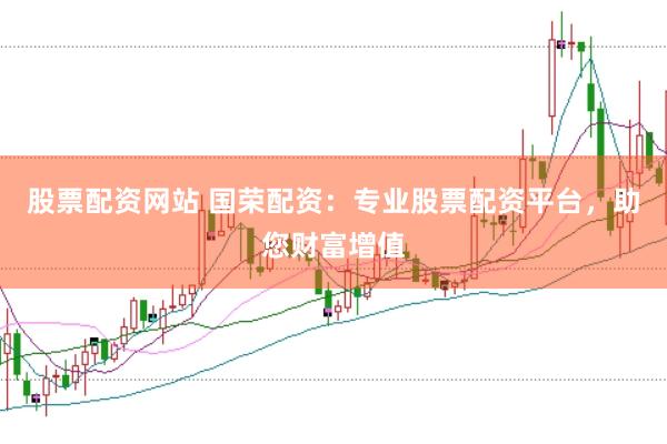 股票配资网站 国荣配资：专业股票配资平台，助您财富增值