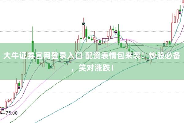 大牛证券官网登录入口 配资表情包来袭！炒股必备，笑对涨跌！