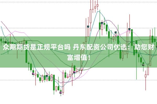众期期货是正规平台吗 丹东配资公司优选：助您财富增值！