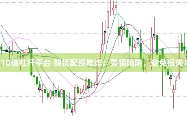 10倍杠杆平台 期货配资欺诈：警惕陷阱，避免损失！