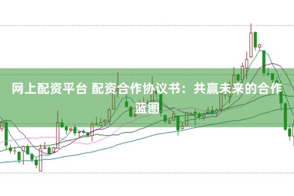网上配资平台 配资合作协议书：共赢未来的合作蓝图