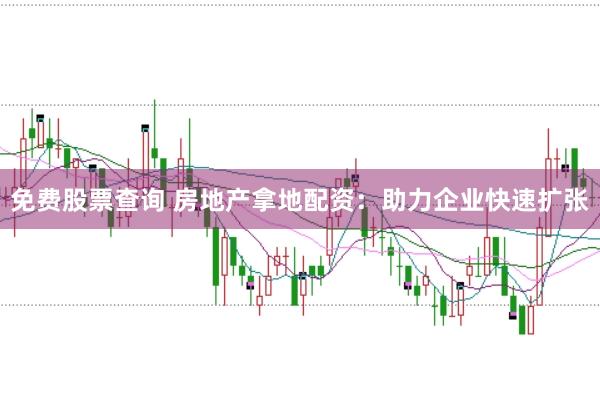 免费股票查询 房地产拿地配资：助力企业快速扩张