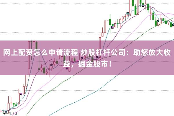 网上配资怎么申请流程 炒股杠杆公司：助您放大收益，掘金股市！