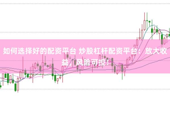 如何选择好的配资平台 炒股杠杆配资平台：放大收益，风险可控！