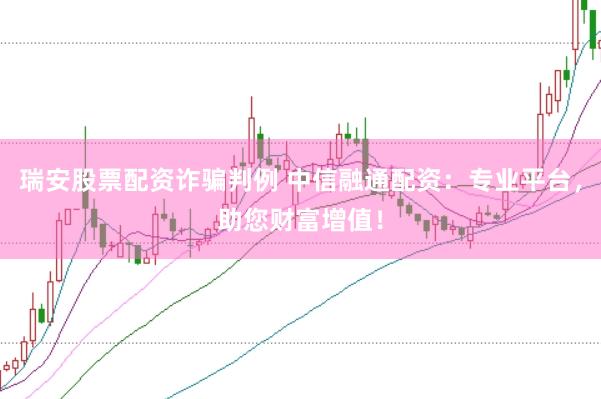 瑞安股票配资诈骗判例 中信融通配资：专业平台，助您财富增值！