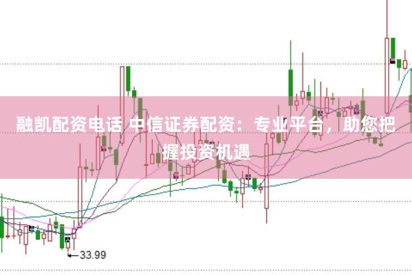 融凯配资电话 中信证券配资：专业平台，助您把握投资机遇