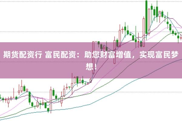 期货配资行 富民配资：助您财富增值，实现富民梦想！