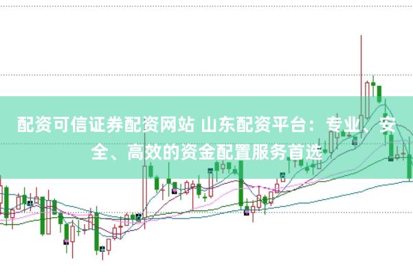 配资可信证券配资网站 山东配资平台：专业、安全、高效的资金配置服务首选