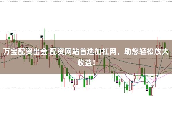 万宝配资出金 配资网站首选加杠网，助您轻松放大收益！