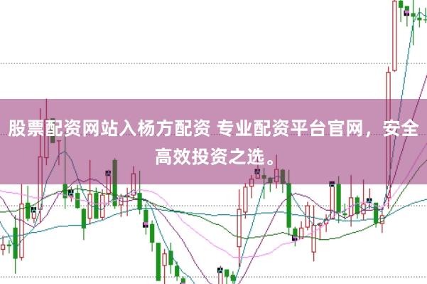 股票配资网站入杨方配资 专业配资平台官网，安全高效投资之选。