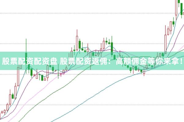 股票配资配资盘 股票配资返佣：高额佣金等你来拿！