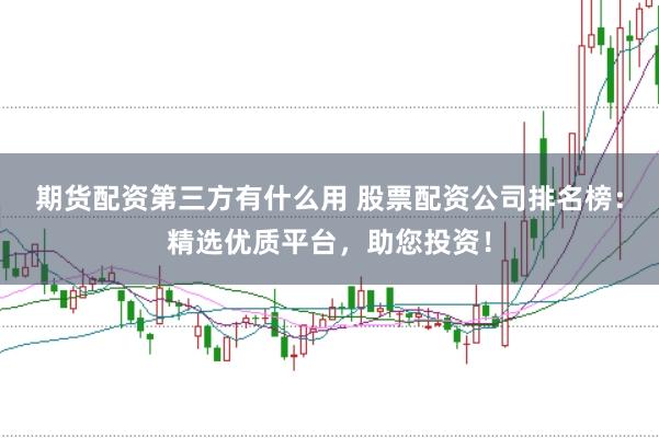 期货配资第三方有什么用 股票配资公司排名榜：精选优质平台，助您投资！