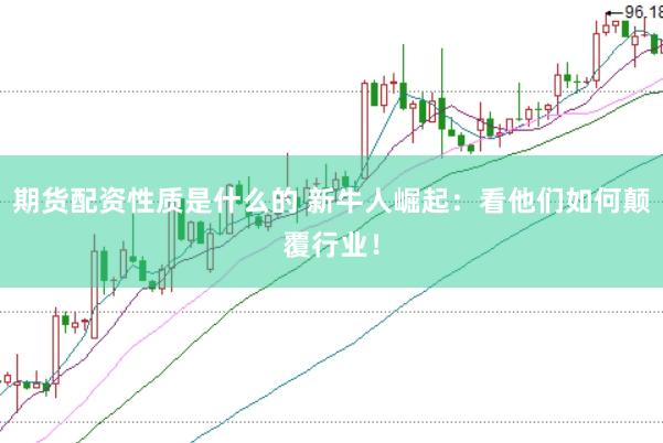 期货配资性质是什么的 新牛人崛起：看他们如何颠覆行业！