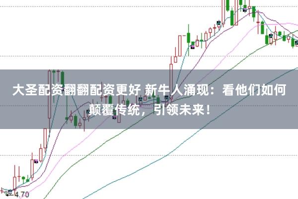 大圣配资翻翻配资更好 新牛人涌现：看他们如何颠覆传统，引领未来！
