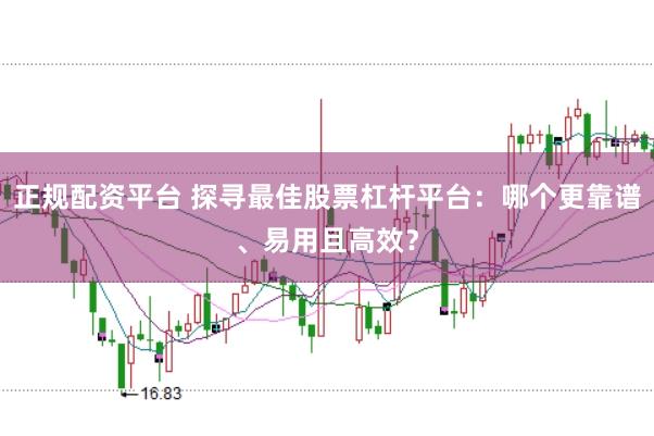 正规配资平台 探寻最佳股票杠杆平台：哪个更靠谱、易用且高效？
