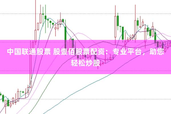 中国联通股票 股壹佰股票配资:专业平台,助您轻松炒股