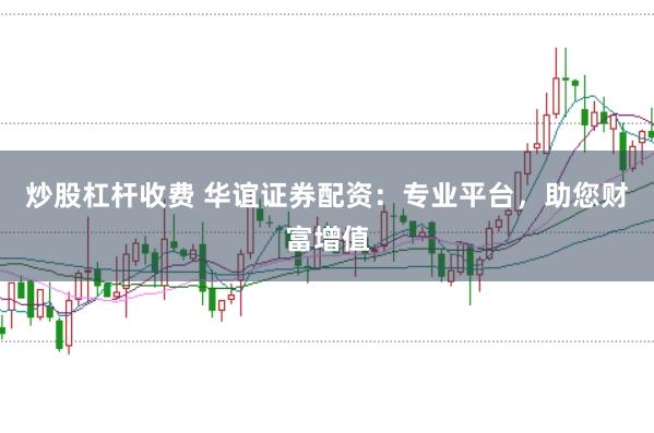 炒股杠杆收费 华谊证券配资:专业平台,助您财富增值