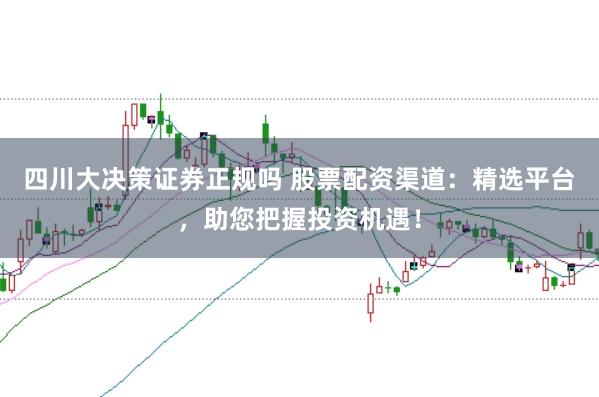 四川大决策证券正规吗 股票配资渠道：精选平台，助您把握投资机遇！
