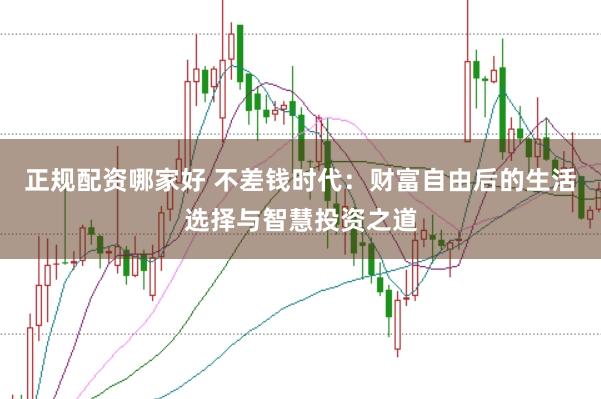 正规配资哪家好 不差钱时代：财富自由后的生活选择与智慧投资之道
