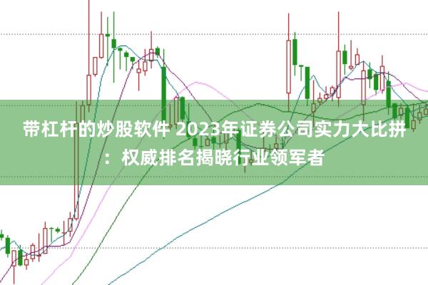 带杠杆的炒股软件 2023年证券公司实力大比拼：权威排名揭晓行业领军者