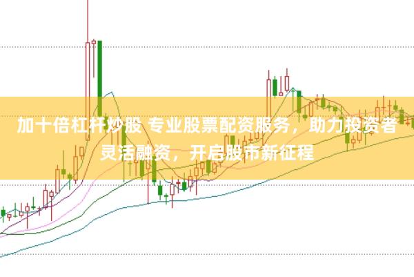 加十倍杠杆炒股 专业股票配资服务，助力投资者灵活融资，开启股市新征程