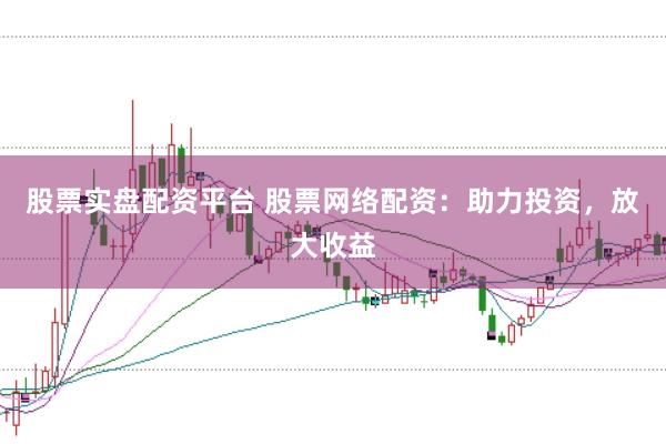 股票实盘配资平台 股票网络配资：助力投资，放大收益
