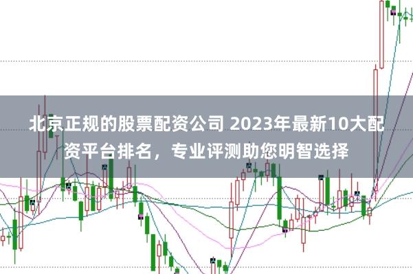 北京正规的股票配资公司 2023年最新10大配资平台排名，专业评测助您明智选择