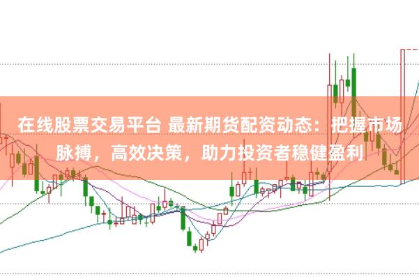 在线股票交易平台 最新期货配资动态：把握市场脉搏，高效决策，助力投资者稳健盈利