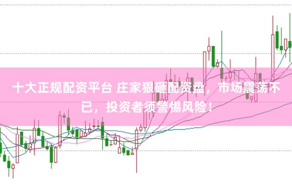十大正规配资平台 庄家狠砸配资盘，市场震荡不已，投资者须警惕风险！