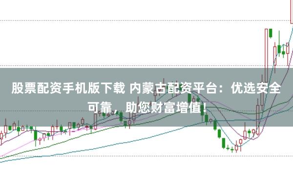 股票配资手机版下载 内蒙古配资平台：优选安全可靠，助您财富增值！