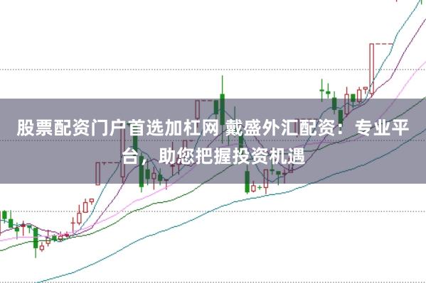 股票配资门户首选加杠网 戴盛外汇配资：专业平台，助您把握投资机遇