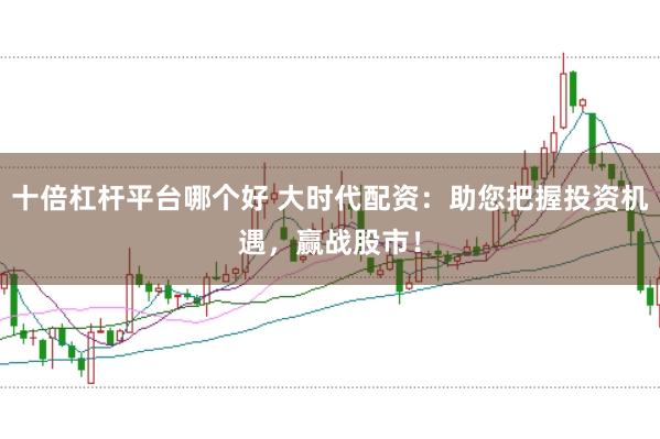十倍杠杆平台哪个好 大时代配资：助您把握投资机遇，赢战股市！