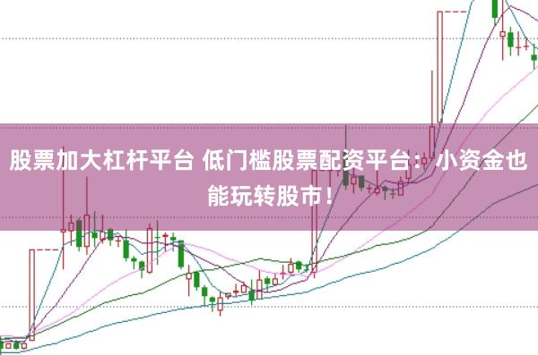 股票加大杠杆平台 低门槛股票配资平台：小资金也能玩转股市！