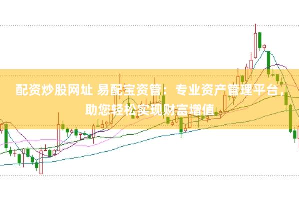 配资炒股网址 易配宝资管：专业资产管理平台，助您轻松实现财富增值