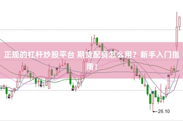 正规的杠杆炒股平台 期货配资怎么用？新手入门指南！