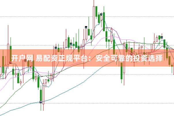 开户网 易配资正规平台：安全可靠的投资选择