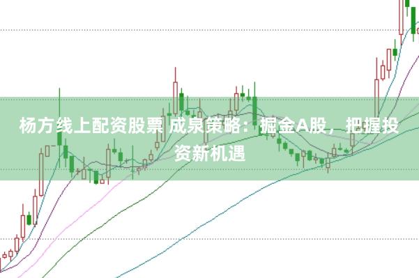 杨方线上配资股票 成泉策略:掘金A股,把握投资新机遇