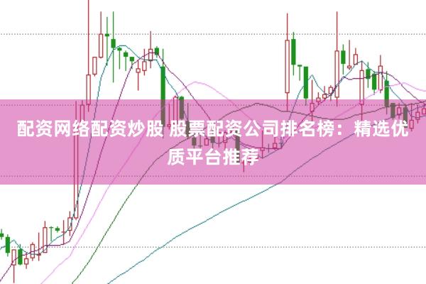 配资网络配资炒股 股票配资公司排名榜:精选优质平台推荐