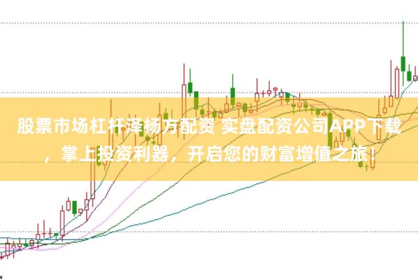 股票市场杠杆泽杨方配资 实盘配资公司APP下载,掌上投资利器,开启您的财富增值之旅!
