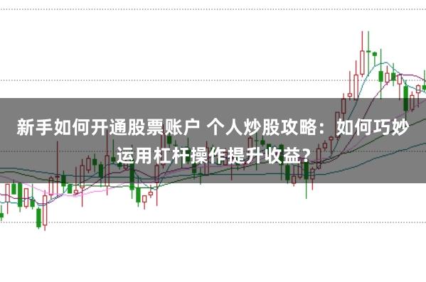 新手如何开通股票账户 个人炒股攻略：如何巧妙运用杠杆操作提升收益？