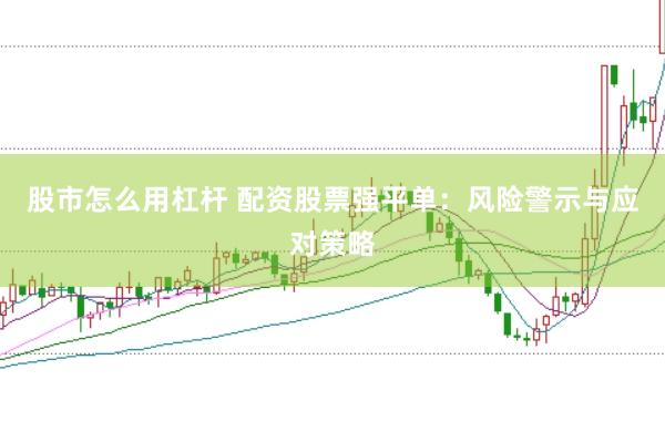 股市怎么用杠杆 配资股票强平单:风险警示与应对策略