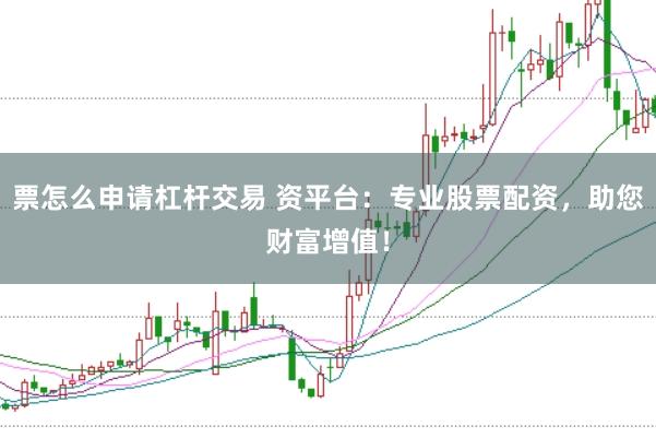 票怎么申请杠杆交易 资平台：专业股票配资，助您财富增值！