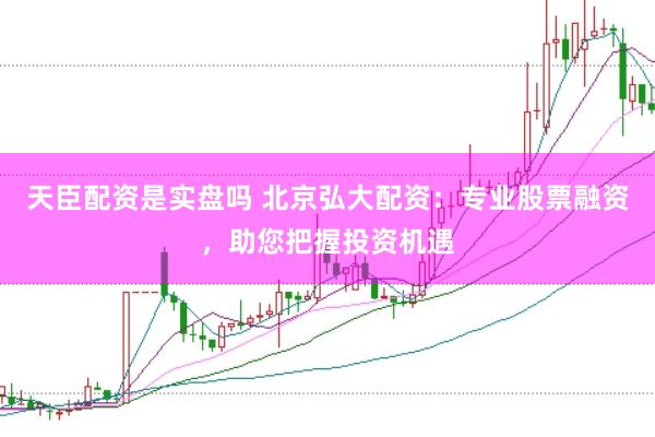 天臣配资是实盘吗 北京弘大配资:专业股票融资,助您把握投资机遇