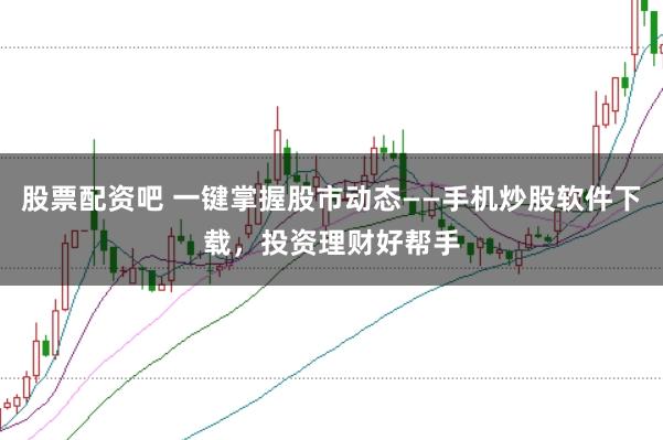 股票配资吧 一键掌握股市动态——手机炒股软件下载，投资理财好帮手