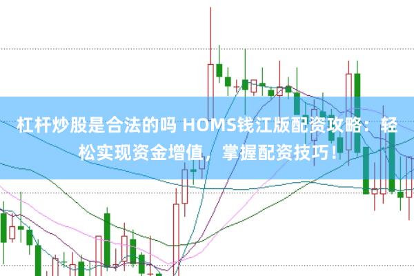 杠杆炒股是合法的吗 HOMS钱江版配资攻略:轻松实现资金增值,掌握配资技巧!
