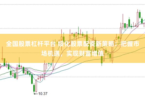 全国股票杠杆平台 绥化股票配资新策略：把握市场机遇，实现财富增值